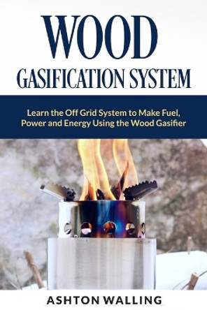 Wood Gasification System: Learn the Off Grid System to Make Fuel, Power and Energy Using the Wood Gasifier by Ashton Walling 9798743231126