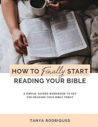 How to Finally Start Reading Your Bible: A Guided Workbook & Simple Plan for Reading Your Bible TODAY by Tanya Rodriques 9781658775885