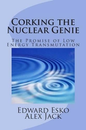 Corking the Nuclear Genie: The Promise of Low Energy Transmutation by Alex Jack 9781493664740