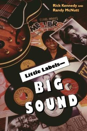 Little Labels - Big Sound: Small Record Companies and the Rise of American Music by Rick Kennedy