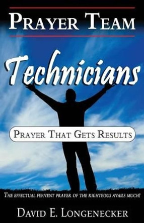 Prayer Team Technicians: Prayer that Gets Results by David E Longenecker 9781480093843