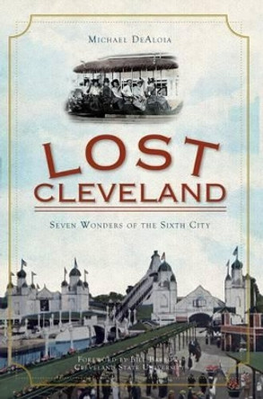 Lost Cleveland: Seven Wonders of the Sixth City by Michael Dealoia 9781596298781