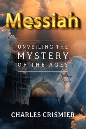 Messiah: Unveiling the Mystery of the Ages by Charles Crismier 9781954437555