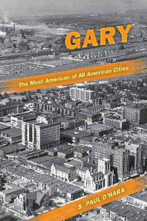 Gary, the Most American of All American Cities by S. Paul O'Hara