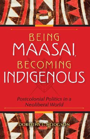 Being Maasai, Becoming Indigenous: Postcolonial Politics in a Neoliberal World by Dorothy L. Hodgson