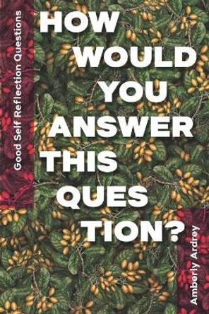 Good Self Reflection Questions - How Would You Answer This Question?: Icebreaker Relationship Couple Conversation Starter with Floral Abstract Image Art Illustration Print on Cover for Everyday Writing by Amberly Ardrey 9781989921173