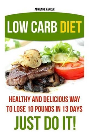 Low Carb Diet: Healthy and Delicious Ways to Lose 10 Pounds in 13 Days. Just Do It!: (Low Carb Cookbook, Low Carb Diet, Low Carb High Fat Diet, Low Carb Slow Cooker Recipes, Low Carb Recipes) by Adrienne Parker 9781523223770