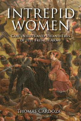 Intrepid Women: Cantinieres and Vivandieres of the French Army by Thomas Cardoza