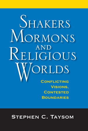 Shakers, Mormons, and Religious Worlds: Conflicting Visions, Contested Boundaries by Stephen C. Taysom