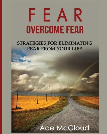 Fear: Overcome Fear: Strategies For Eliminating Fear From Your Life by Ace McCloud 9781640480261