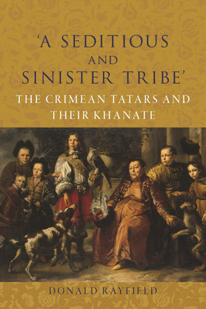 ‘A Seditious and Sinister Tribe’: The Crimean Tatars and Their Khanate Donald Rayfield 9781789149098