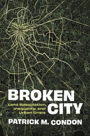 Broken City: Land Speculation, Inequality, and Urban Crisis Patrick Condon 9780774869553