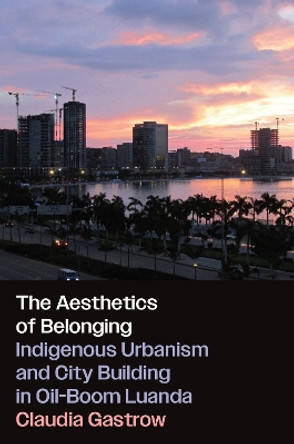 The Aesthetics of Belonging: Indigenous Urbanism and City Building in Oil-Boom Luanda Claudia Gastrow 9781469682181