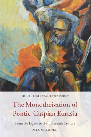 The Monotheisation of Pontic-Caspian Eurasia: From the Eighth to the Thirteenth Century Alex M. Feldman 9781474478113