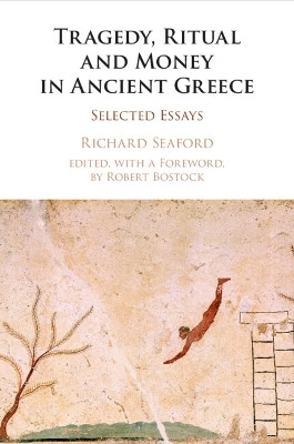 Tragedy, Ritual and Money in Ancient Greece: Selected Essays Richard Seaford 9781316622896