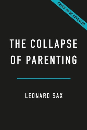 The Collapse of Parenting: How We Hurt Our Kids When We Treat Them Like Grown-Ups Leonard Sax 9781541604537