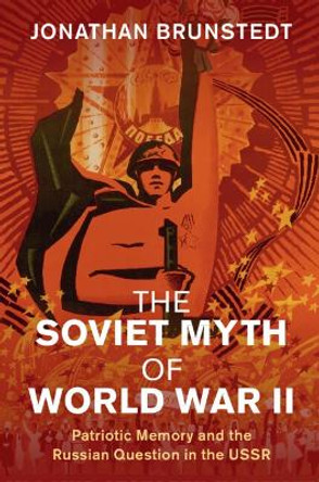 The Soviet Myth of World War II: Patriotic Memory and the Russian Question in the USSR Jonathan Brunstedt 9781108712552