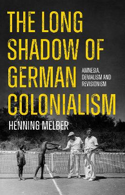 The Long Shadow of German Colonialism: Amnesia, Denialism and Revisionism Henning Melber 9781805260455
