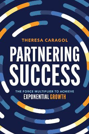 Partnering Success: The Force Multiplier to Achieve Exponential Growth Theresa Caragol 9781642257588