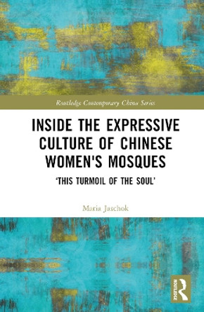 Inside the Expressive Culture of Chinese Women's Mosques: ‘This Turmoil of the Soul’ Maria Jaschok 9781032618517