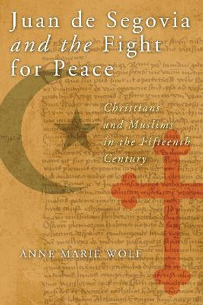 Juan de Segovia and the Fight for Peace: Christians and Muslims in the Fifteenth Century by Anne Marie Wolf