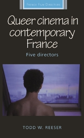 Queer Cinema in Contemporary France: Five Directors Todd Reeser 9781526182388
