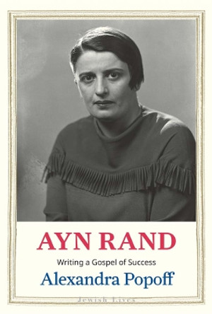 Ayn Rand: Writing a Gospel of Success Alexandra Popoff 9780300253214