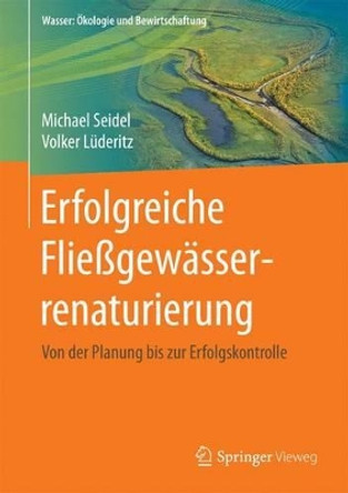 Fließgewässerrenaturierung mit strukturverbessernden Maßnahmen: Von der Planung bis zur Erfolgskontrolle Michael Seidel 9783658124878