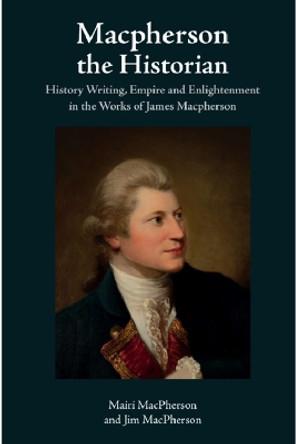 Macpherson the Historian: History Writing, Empire and Enlightenment in the Works of James Macpherson Mairi MacPherson 9781399541114