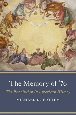 The Memory of ’76: The Revolution in American History Michael D. Hattem 9780300270877