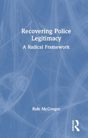 Recovering Police Legitimacy: A Radical Framework Rafe McGregor 9781032546407