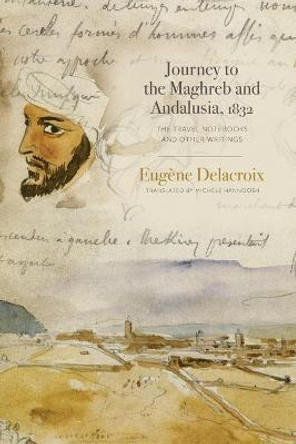 Journey to the Maghreb and Andalusia, 1832: The Travel Notebooks and Other Writings by Eugene Delacroix