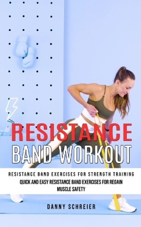 Resistance Band Workout: Resistance Band Exercises for Strength Training (Quick and Easy Resistance Band Exercises for Regain Muscle Safety) by Danny Schreier 9781999033422