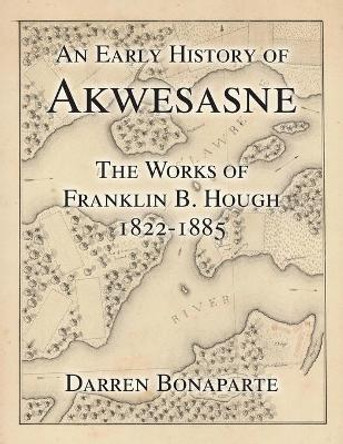 An Early History of Akwesasne: The Works of Franklin B. Hough 1822-1885 by Darren Bonaparte 9798650917205