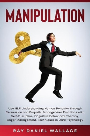 Manipulation: Use NLP Understanding Human Behavior Through Persuasion and Empath. Manage Your Emotions with Self-Discipline, Cognitive Behavioral Therapy, Anger Management. Techniques in Dark Psychology by Ray Daniel Wallace 9798629818182
