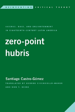 Zero-Point Hubris: Science, Race, and Enlightenment in 18th Century Latin America by Santiago Castro-Gomez 9781786613776
