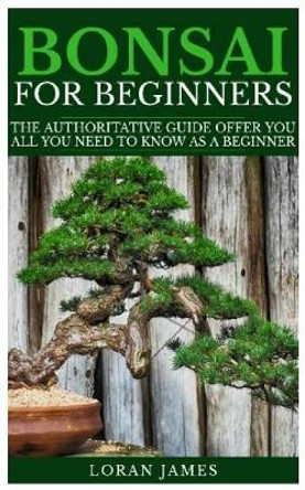 Bonsai for Beginners: The Authoritative GUIDE offer you all you need to know as a beginner by Loran James 9781792657726