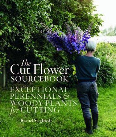 The Cut Flower Sourcebook: Exceptional Perennials and Woody Plants for Cutting by Rachel Siegfried