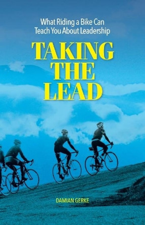 Taking the Lead: What Riding a Bike Can Teach You About Leadership by Damian Gerke 9781537094151
