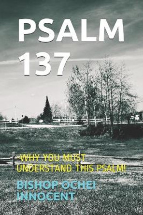 Psalm 137: -Why You Must Understand This Psalm! by Bishop Ochei Innocent 9798713408695