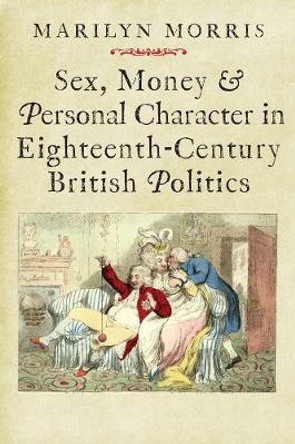 Sex, Money and Personal Character in Eighteenth-Century British Politics by Marilyn Morris
