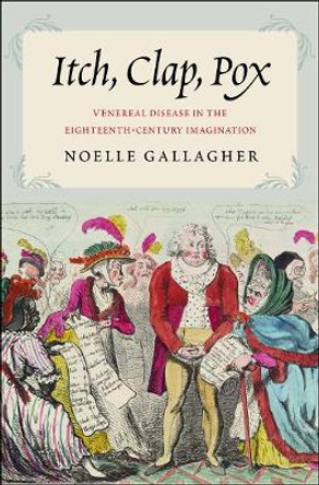 Itch, Clap, Pox: Venereal Disease in the Eighteenth-Century Imagination by Noelle Gallagher