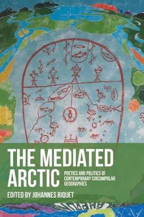 The Mediated Arctic: Poetics and Politics of Contemporary Circumpolar Geographies Johannes Riquet 9781526174017