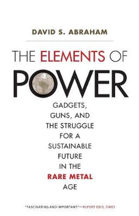 The Elements of Power: Gadgets, Guns, and the Struggle for a Sustainable Future in the Rare Metal Age by David S. Abraham