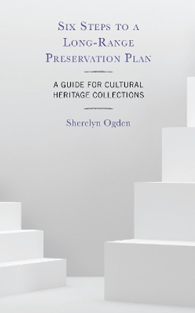 Six Steps to a Long-Range Preservation Plan: A Guide for Cultural Heritage Collections Sherelyn Ogden 9781538181065