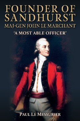 Founder of Sandhurst, Maj-Gen John Le Marchant: 'A Most Able Officer' Paul Le Messurier 9781398114890