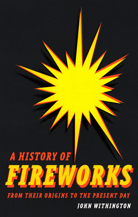 A History of Fireworks from Their Origins to the Present Day John Withington 9781789149357