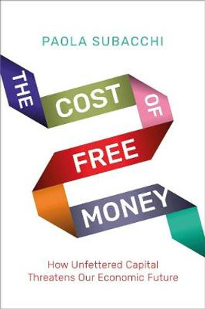 The Cost of Free Money: How Unfettered Capital Threatens Our Economic Future by Paola Subacchi