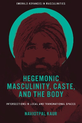 Hegemonic Masculinity, Caste, and the Body: Intersections in Local and Transnational Spaces Navjotpal Kaur 9781801173636