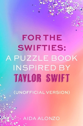 For The Swifties: A Puzzle Book Inspired by Taylor Swift (Unofficial Version): The ultimate puzzle book for Taylor Swift fans to celebrate The Eras Tour and her new album, The Tortured Poets Department Aida Alonzo 9781408734162